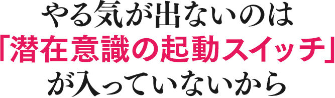 やる気が出ないのは「潜在意識の起動スイッチ」が入っていないから