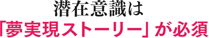 潜在意識は「夢実現ストーリー」が必須