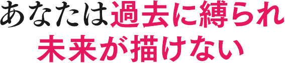 あなたは過去に縛られ未来が描けない