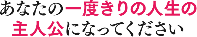 あなたの一度きりの人生の主人公になってください