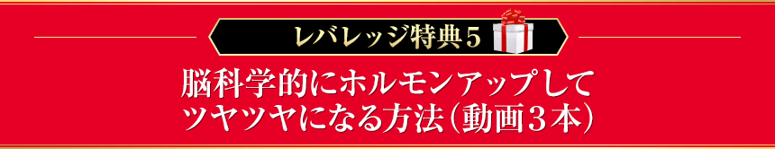レバレッジ特典５　脳科学的にホルモンアップしてツヤツヤになる方法（動画３本）