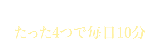 あなたが行うことはたった4つで毎日10分