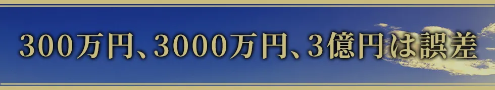 300万円、3000万円、3億円は誤差